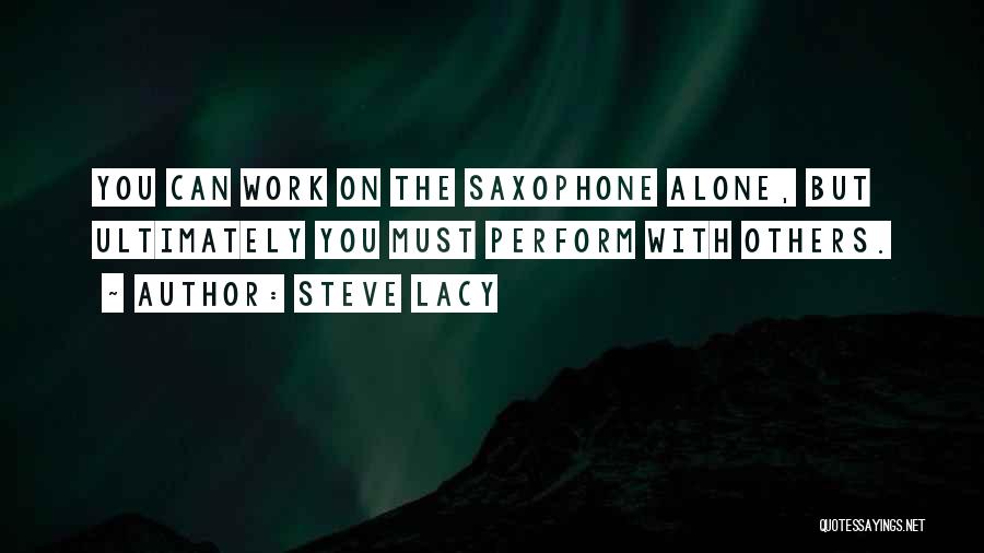Steve Lacy Quotes: You Can Work On The Saxophone Alone, But Ultimately You Must Perform With Others.
