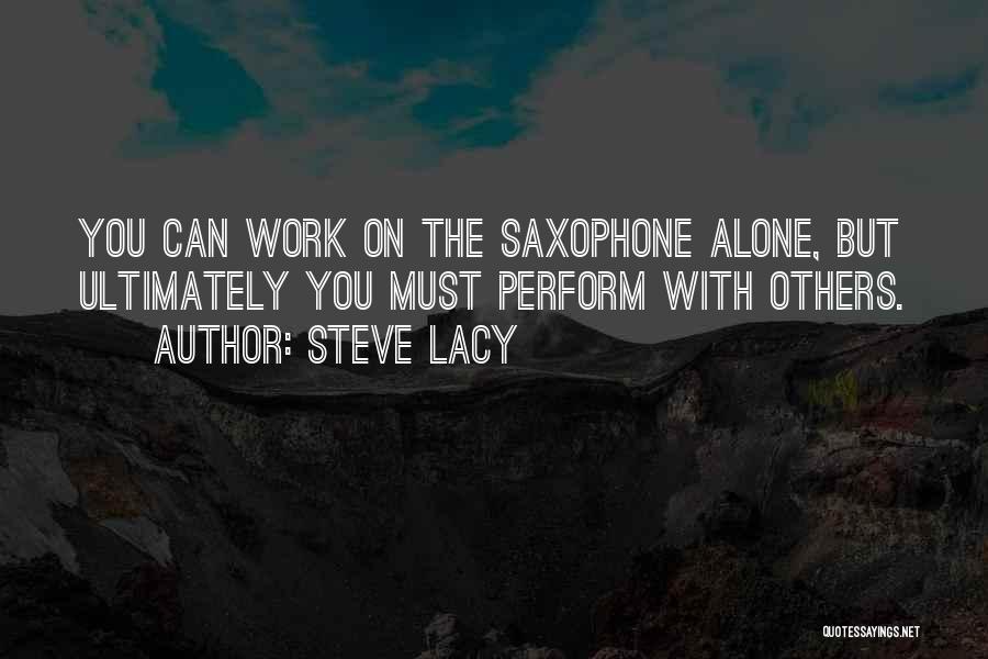 Steve Lacy Quotes: You Can Work On The Saxophone Alone, But Ultimately You Must Perform With Others.