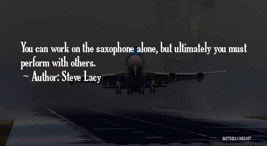 Steve Lacy Quotes: You Can Work On The Saxophone Alone, But Ultimately You Must Perform With Others.