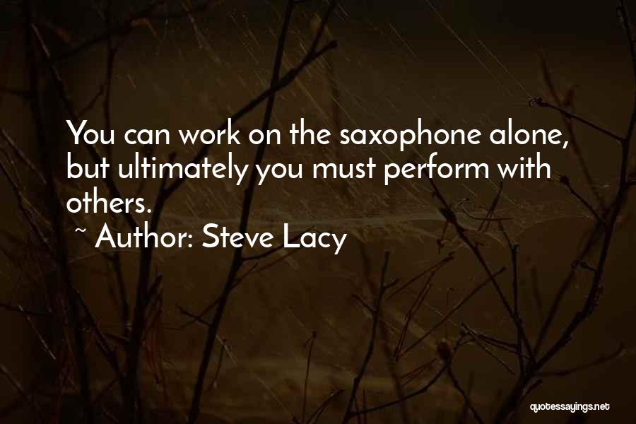 Steve Lacy Quotes: You Can Work On The Saxophone Alone, But Ultimately You Must Perform With Others.