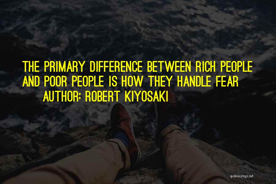 Robert Kiyosaki Quotes: The Primary Difference Between Rich People And Poor People Is How They Handle Fear