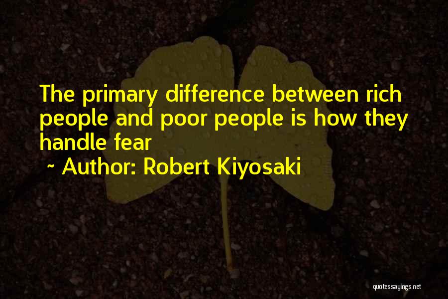 Robert Kiyosaki Quotes: The Primary Difference Between Rich People And Poor People Is How They Handle Fear