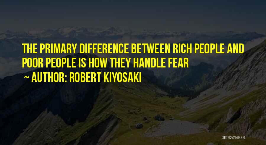 Robert Kiyosaki Quotes: The Primary Difference Between Rich People And Poor People Is How They Handle Fear