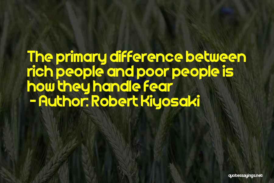 Robert Kiyosaki Quotes: The Primary Difference Between Rich People And Poor People Is How They Handle Fear