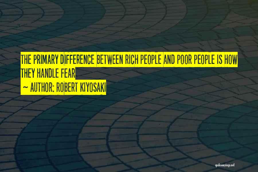 Robert Kiyosaki Quotes: The Primary Difference Between Rich People And Poor People Is How They Handle Fear