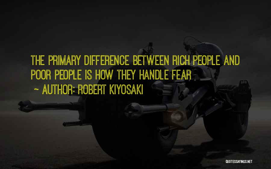 Robert Kiyosaki Quotes: The Primary Difference Between Rich People And Poor People Is How They Handle Fear