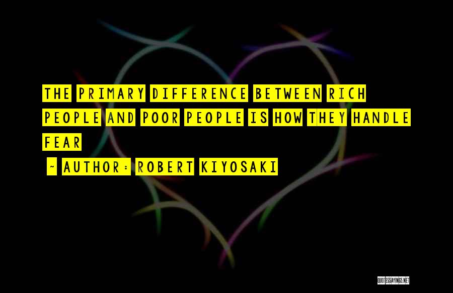 Robert Kiyosaki Quotes: The Primary Difference Between Rich People And Poor People Is How They Handle Fear