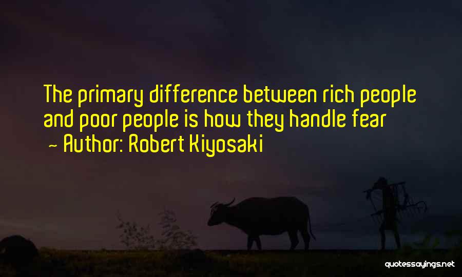 Robert Kiyosaki Quotes: The Primary Difference Between Rich People And Poor People Is How They Handle Fear