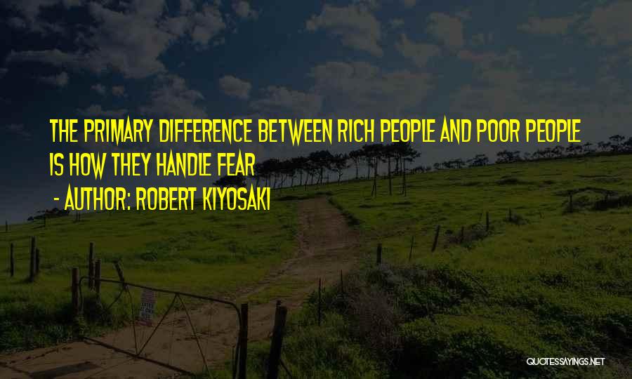 Robert Kiyosaki Quotes: The Primary Difference Between Rich People And Poor People Is How They Handle Fear