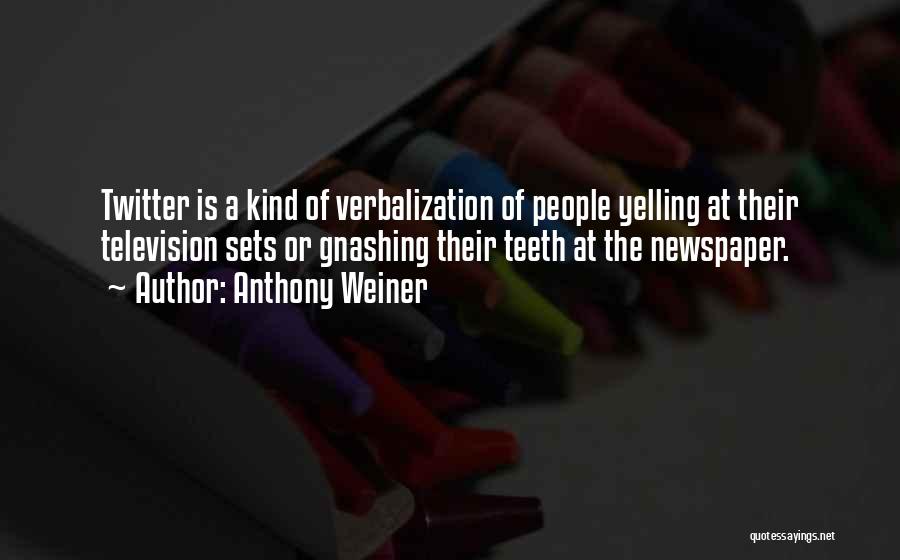 Anthony Weiner Quotes: Twitter Is A Kind Of Verbalization Of People Yelling At Their Television Sets Or Gnashing Their Teeth At The Newspaper.