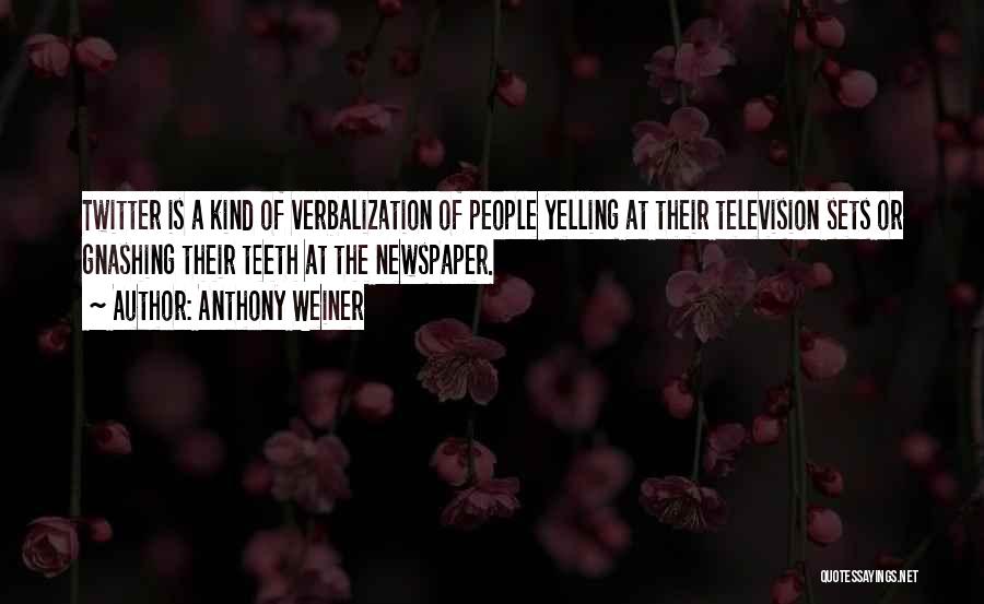 Anthony Weiner Quotes: Twitter Is A Kind Of Verbalization Of People Yelling At Their Television Sets Or Gnashing Their Teeth At The Newspaper.