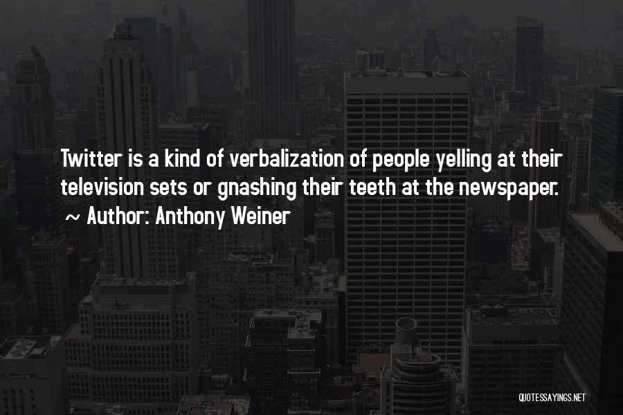 Anthony Weiner Quotes: Twitter Is A Kind Of Verbalization Of People Yelling At Their Television Sets Or Gnashing Their Teeth At The Newspaper.
