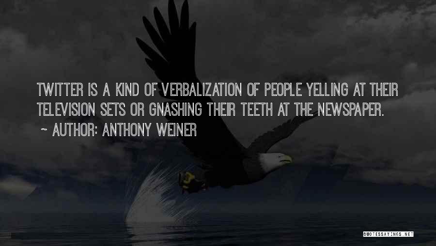 Anthony Weiner Quotes: Twitter Is A Kind Of Verbalization Of People Yelling At Their Television Sets Or Gnashing Their Teeth At The Newspaper.