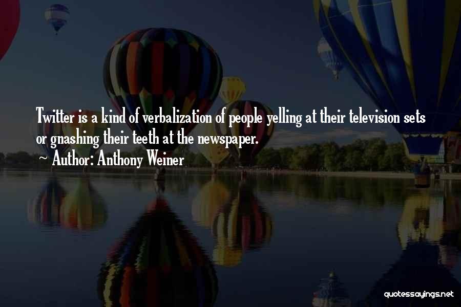 Anthony Weiner Quotes: Twitter Is A Kind Of Verbalization Of People Yelling At Their Television Sets Or Gnashing Their Teeth At The Newspaper.