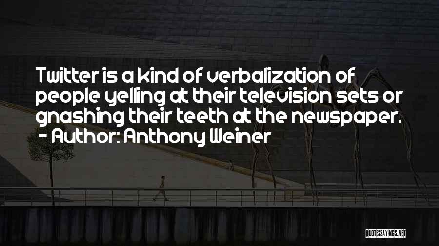 Anthony Weiner Quotes: Twitter Is A Kind Of Verbalization Of People Yelling At Their Television Sets Or Gnashing Their Teeth At The Newspaper.