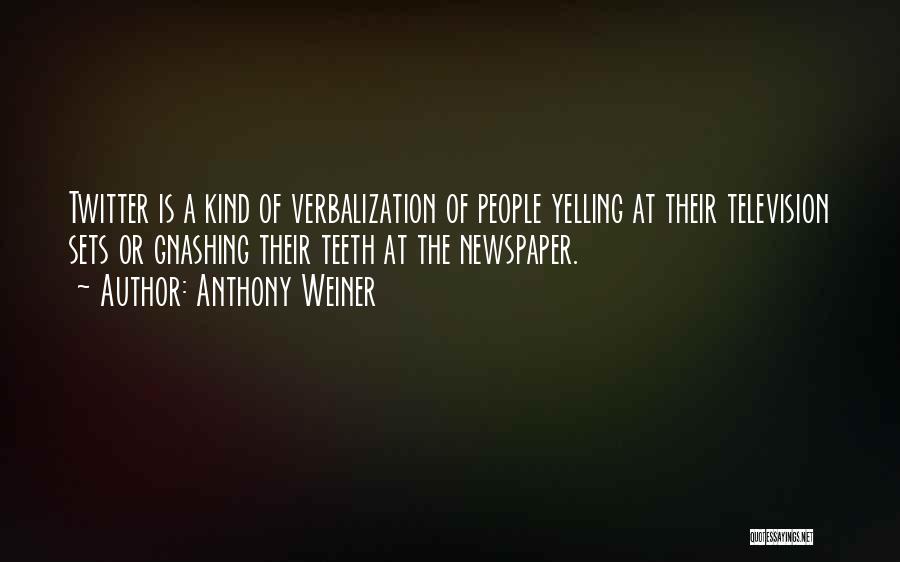 Anthony Weiner Quotes: Twitter Is A Kind Of Verbalization Of People Yelling At Their Television Sets Or Gnashing Their Teeth At The Newspaper.