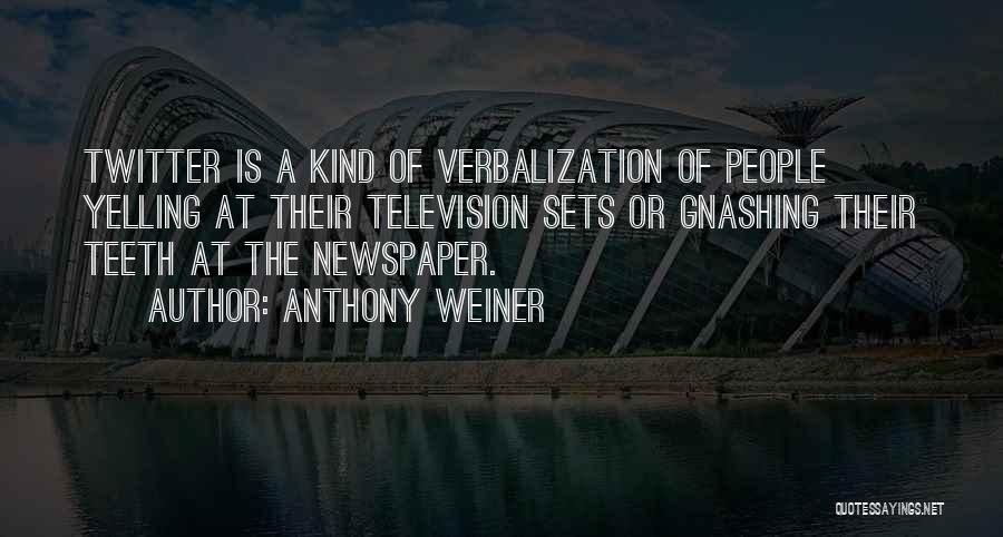 Anthony Weiner Quotes: Twitter Is A Kind Of Verbalization Of People Yelling At Their Television Sets Or Gnashing Their Teeth At The Newspaper.