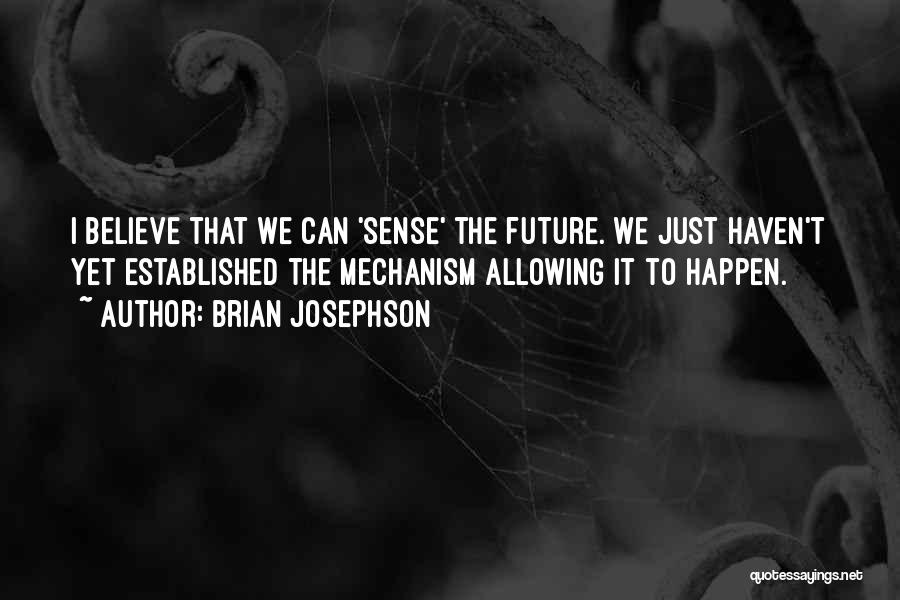 Brian Josephson Quotes: I Believe That We Can 'sense' The Future. We Just Haven't Yet Established The Mechanism Allowing It To Happen.