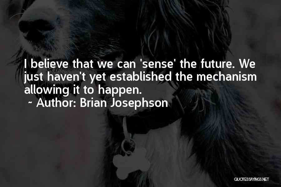 Brian Josephson Quotes: I Believe That We Can 'sense' The Future. We Just Haven't Yet Established The Mechanism Allowing It To Happen.