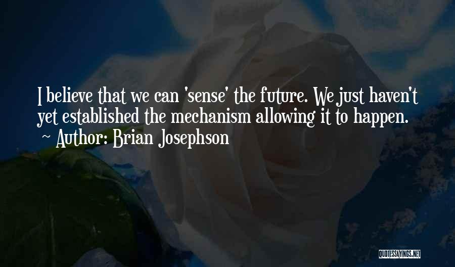 Brian Josephson Quotes: I Believe That We Can 'sense' The Future. We Just Haven't Yet Established The Mechanism Allowing It To Happen.