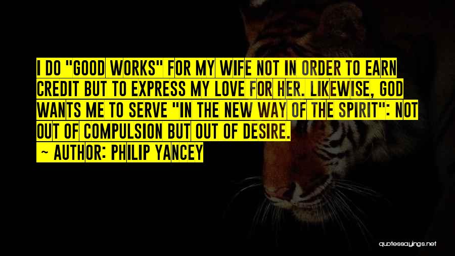 Philip Yancey Quotes: I Do Good Works For My Wife Not In Order To Earn Credit But To Express My Love For Her.