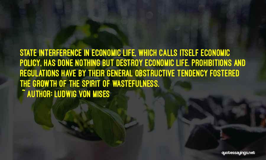 Ludwig Von Mises Quotes: State Interference In Economic Life, Which Calls Itself Economic Policy, Has Done Nothing But Destroy Economic Life. Prohibitions And Regulations