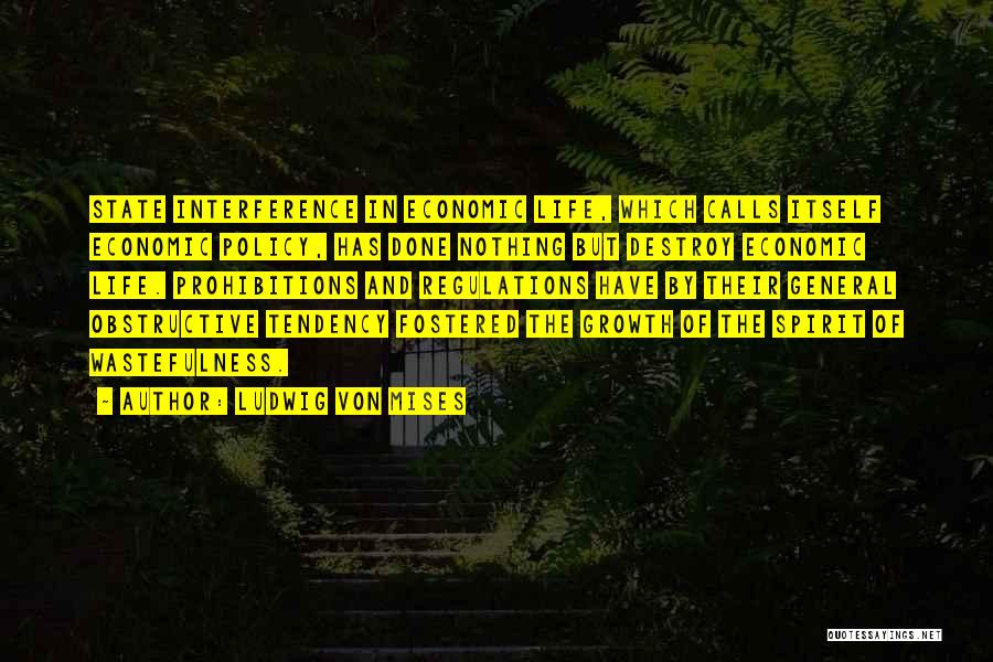 Ludwig Von Mises Quotes: State Interference In Economic Life, Which Calls Itself Economic Policy, Has Done Nothing But Destroy Economic Life. Prohibitions And Regulations