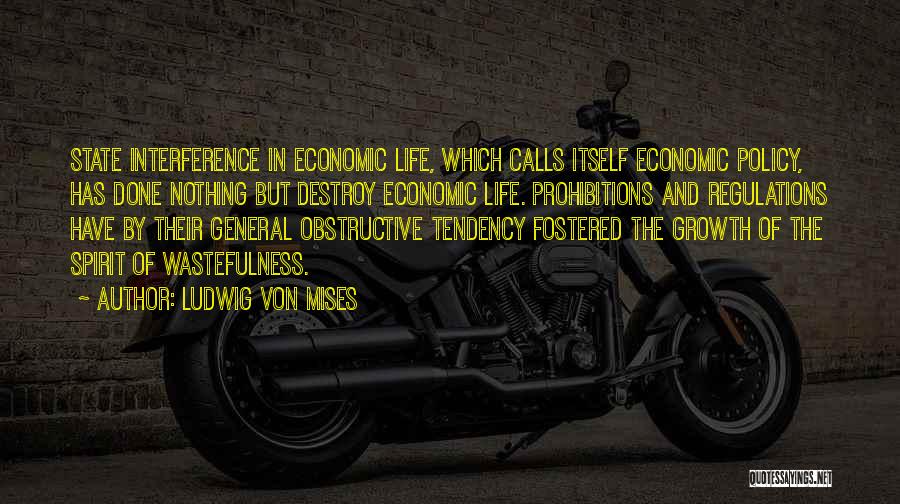 Ludwig Von Mises Quotes: State Interference In Economic Life, Which Calls Itself Economic Policy, Has Done Nothing But Destroy Economic Life. Prohibitions And Regulations