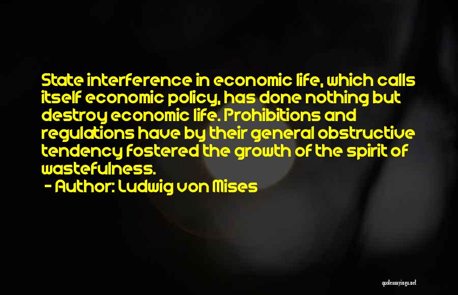 Ludwig Von Mises Quotes: State Interference In Economic Life, Which Calls Itself Economic Policy, Has Done Nothing But Destroy Economic Life. Prohibitions And Regulations
