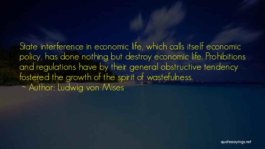 Ludwig Von Mises Quotes: State Interference In Economic Life, Which Calls Itself Economic Policy, Has Done Nothing But Destroy Economic Life. Prohibitions And Regulations