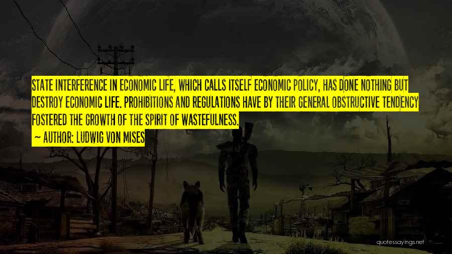 Ludwig Von Mises Quotes: State Interference In Economic Life, Which Calls Itself Economic Policy, Has Done Nothing But Destroy Economic Life. Prohibitions And Regulations