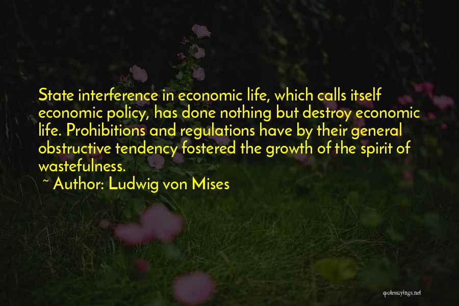 Ludwig Von Mises Quotes: State Interference In Economic Life, Which Calls Itself Economic Policy, Has Done Nothing But Destroy Economic Life. Prohibitions And Regulations