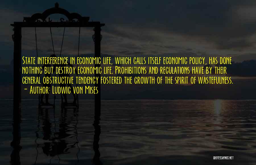 Ludwig Von Mises Quotes: State Interference In Economic Life, Which Calls Itself Economic Policy, Has Done Nothing But Destroy Economic Life. Prohibitions And Regulations