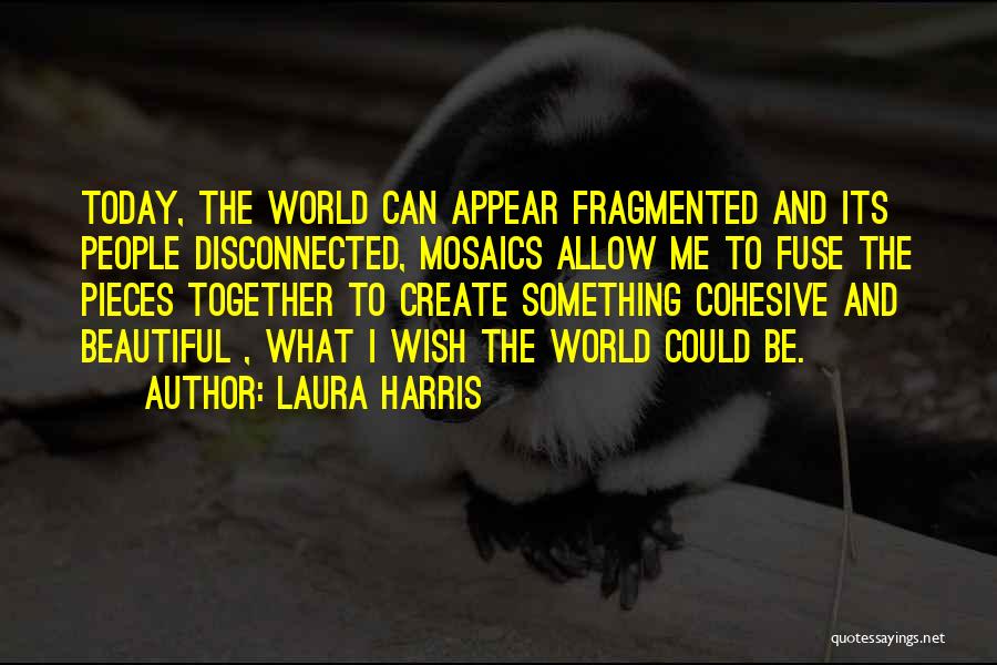Laura Harris Quotes: Today, The World Can Appear Fragmented And Its People Disconnected, Mosaics Allow Me To Fuse The Pieces Together To Create