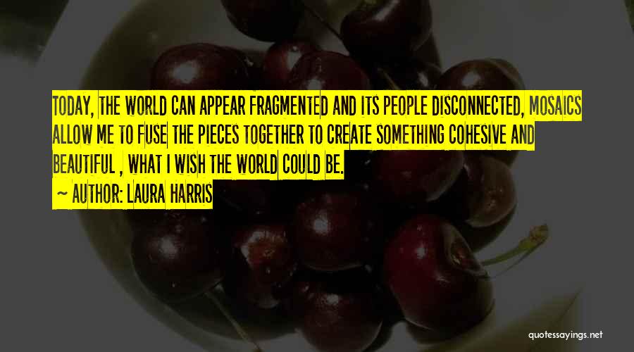 Laura Harris Quotes: Today, The World Can Appear Fragmented And Its People Disconnected, Mosaics Allow Me To Fuse The Pieces Together To Create