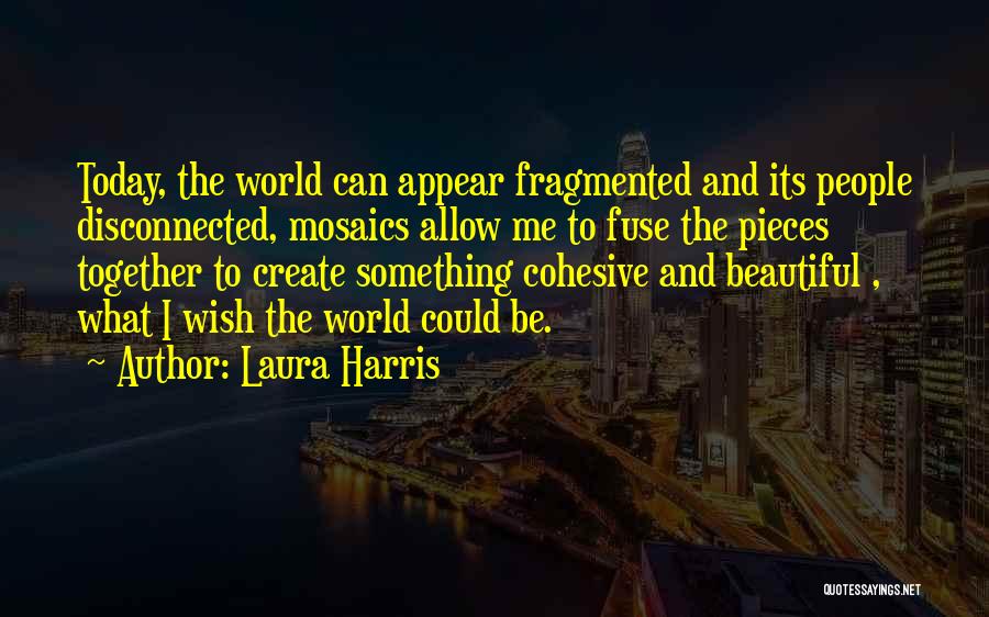 Laura Harris Quotes: Today, The World Can Appear Fragmented And Its People Disconnected, Mosaics Allow Me To Fuse The Pieces Together To Create