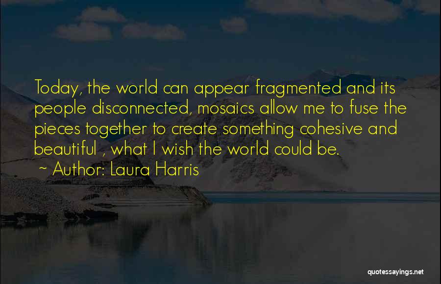 Laura Harris Quotes: Today, The World Can Appear Fragmented And Its People Disconnected, Mosaics Allow Me To Fuse The Pieces Together To Create