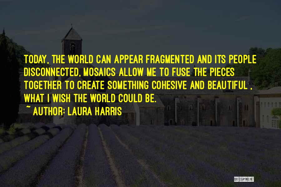 Laura Harris Quotes: Today, The World Can Appear Fragmented And Its People Disconnected, Mosaics Allow Me To Fuse The Pieces Together To Create