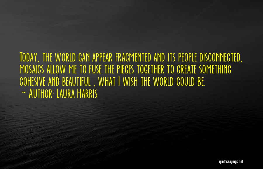 Laura Harris Quotes: Today, The World Can Appear Fragmented And Its People Disconnected, Mosaics Allow Me To Fuse The Pieces Together To Create