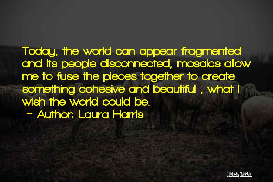 Laura Harris Quotes: Today, The World Can Appear Fragmented And Its People Disconnected, Mosaics Allow Me To Fuse The Pieces Together To Create