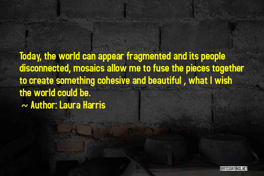 Laura Harris Quotes: Today, The World Can Appear Fragmented And Its People Disconnected, Mosaics Allow Me To Fuse The Pieces Together To Create