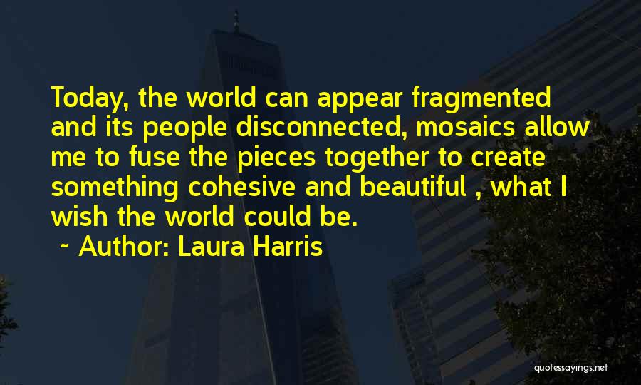 Laura Harris Quotes: Today, The World Can Appear Fragmented And Its People Disconnected, Mosaics Allow Me To Fuse The Pieces Together To Create