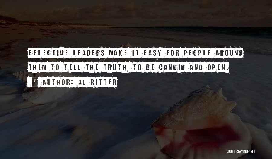 Al Ritter Quotes: Effective Leaders Make It Easy For People Around Them To Tell The Truth, To Be Candid And Open.