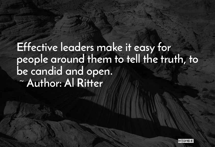 Al Ritter Quotes: Effective Leaders Make It Easy For People Around Them To Tell The Truth, To Be Candid And Open.