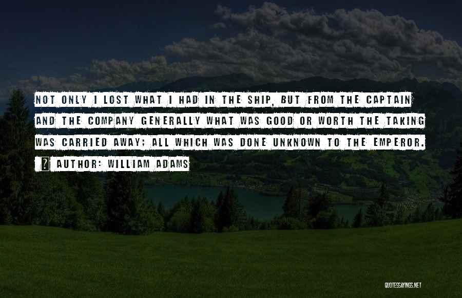 William Adams Quotes: Not Only I Lost What I Had In The Ship, But From The Captain And The Company Generally What Was