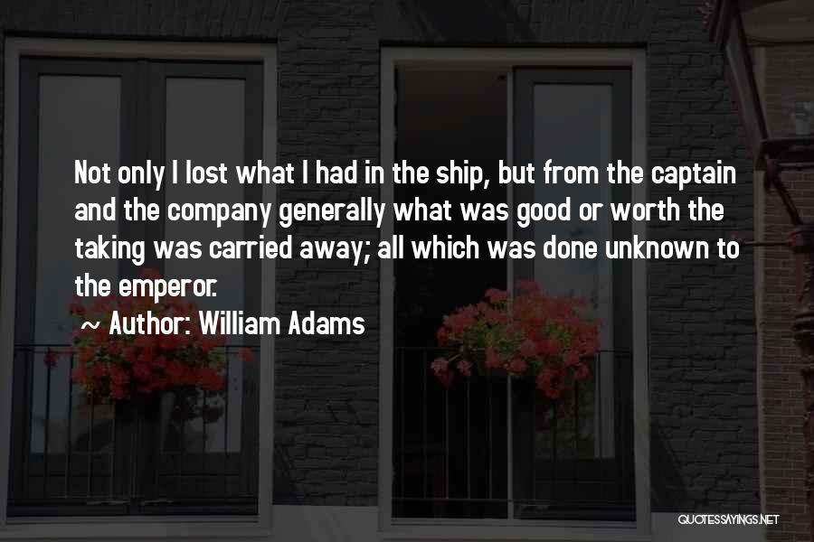 William Adams Quotes: Not Only I Lost What I Had In The Ship, But From The Captain And The Company Generally What Was