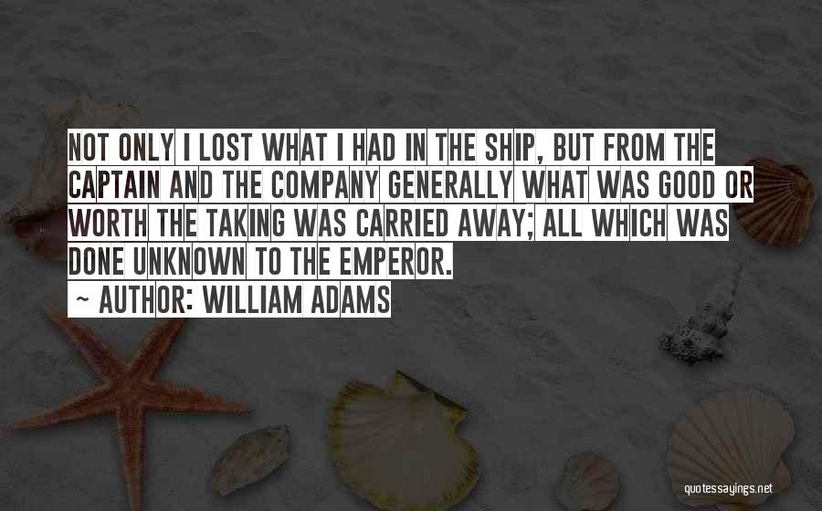 William Adams Quotes: Not Only I Lost What I Had In The Ship, But From The Captain And The Company Generally What Was