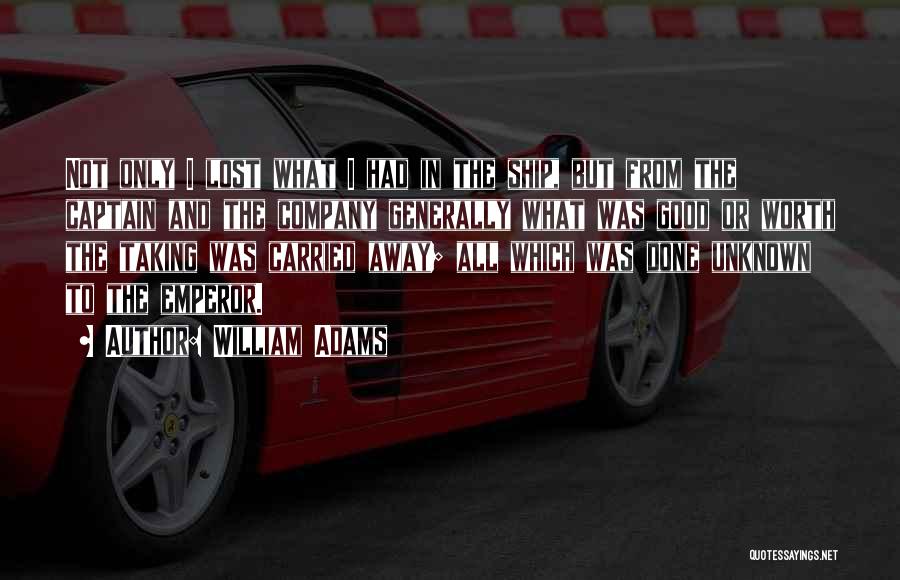 William Adams Quotes: Not Only I Lost What I Had In The Ship, But From The Captain And The Company Generally What Was