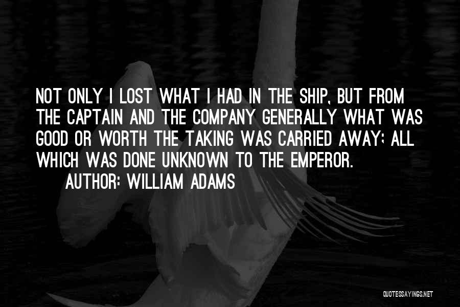 William Adams Quotes: Not Only I Lost What I Had In The Ship, But From The Captain And The Company Generally What Was