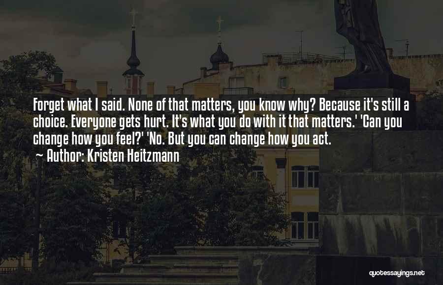 Kristen Heitzmann Quotes: Forget What I Said. None Of That Matters, You Know Why? Because It's Still A Choice. Everyone Gets Hurt. It's